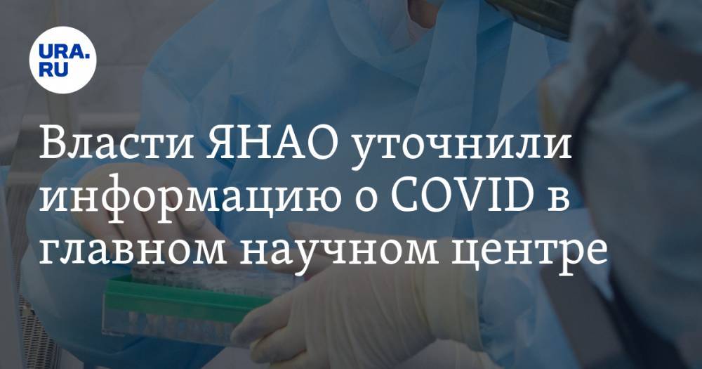 Власти ЯНАО уточнили информацию о COVID в главном научном центре