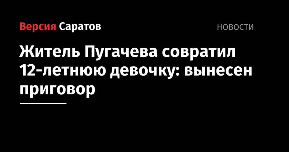Житель Пугачева совратил 12-летнюю девочку: вынесен приговор