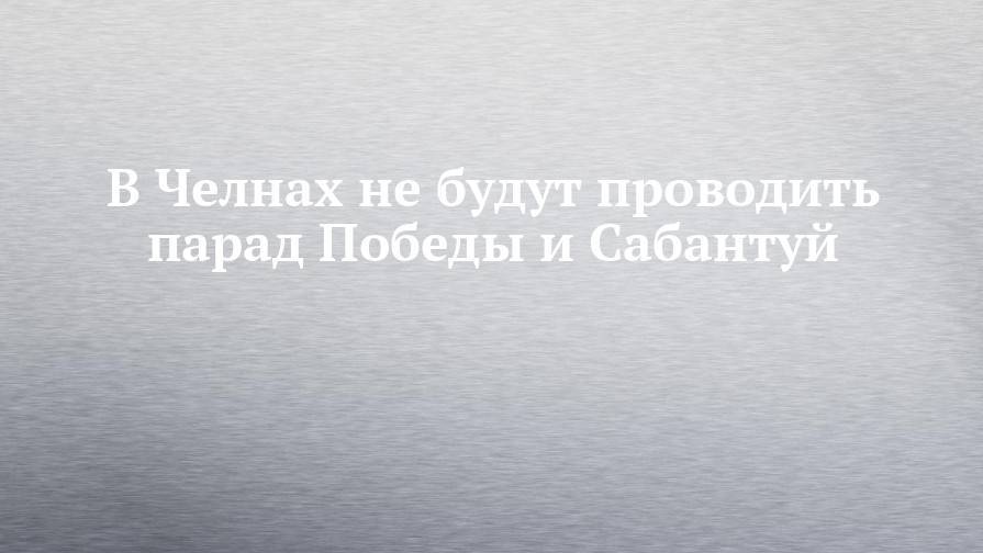 В Челнах не будут проводить парад Победы и Сабантуй