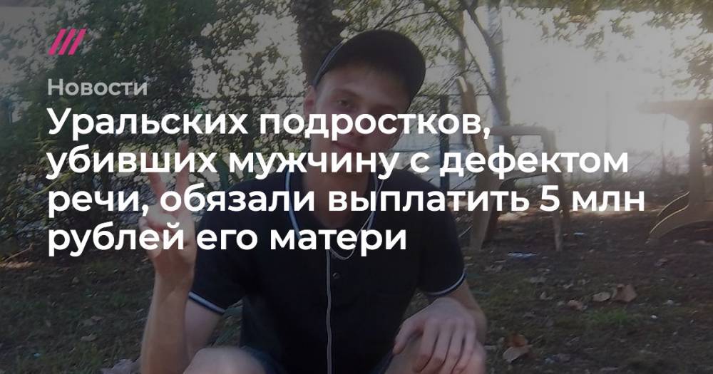 Уральских подростков, убивших мужчину с дефектом речи, обязали выплатить 5 млн рублей его матери
