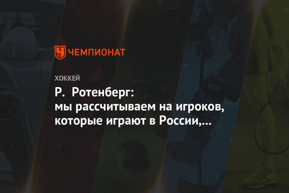 Р. Ротенберг: мы рассчитываем на игроков, которые играют в России, которых держим в руках