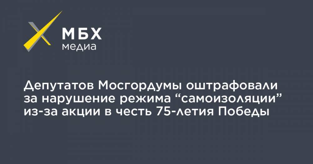 Депутатов Мосгордумы оштрафовали за нарушение режима “самоизоляции” из-за акции в честь 75-летия Победы