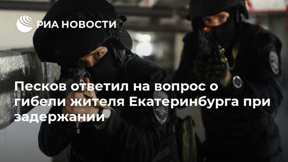Песков ответил на вопрос о гибели жителя Екатеринбурга при задержании