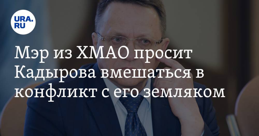 Мэр из ХМАО просит Кадырова вмешаться в конфликт с его земляком. ВИДЕО