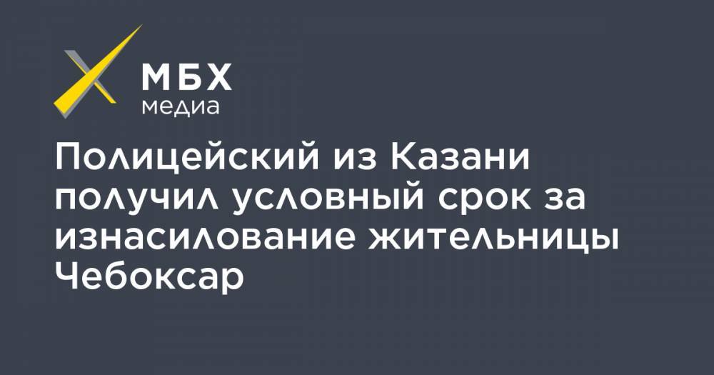 Полицейский из Казани получил условный срок за изнасилование жительницы Чебоксар