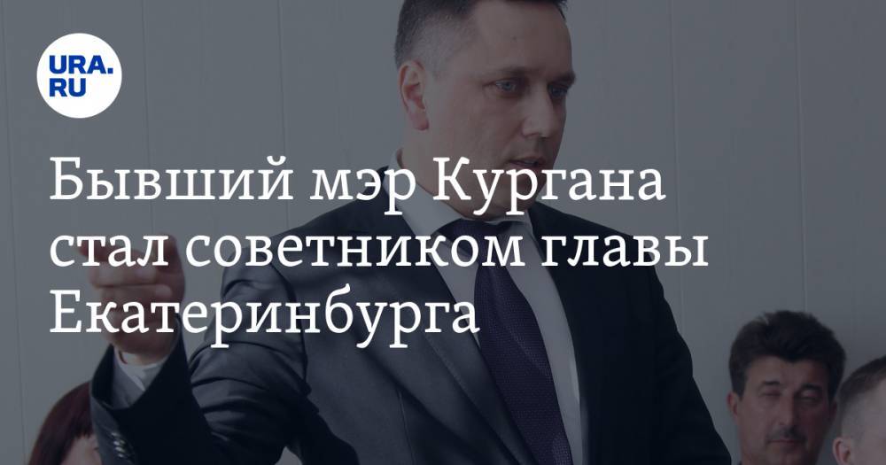 Бывший мэр Кургана стал советником главы Екатеринбурга. Его готовят на место вице-мэра