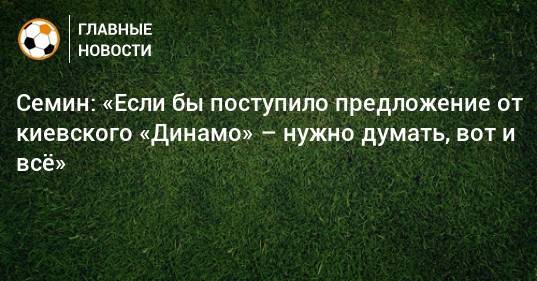 Семин: «Если бы поступило предложение от киевского «Динамо» – нужно думать, вот и всe»