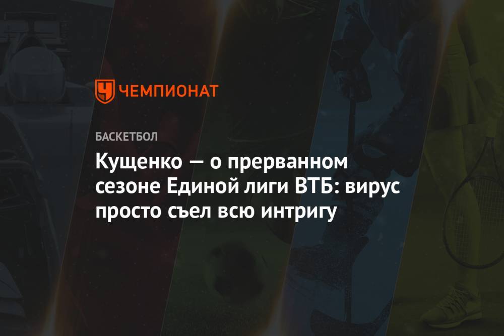 Кущенко — о прерванном сезоне Единой лиги ВТБ: вирус просто съел всю интригу