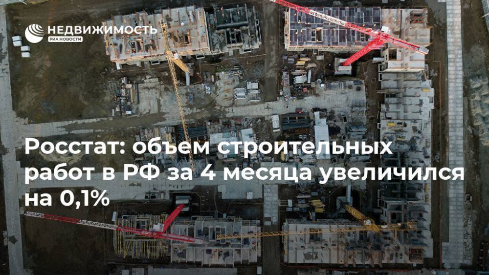 Росстат: объем строительных работ в РФ за 4 месяца увеличился на 0,1%