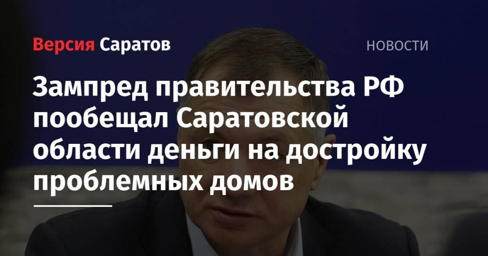 Зампред правительства РФ пообещал Саратовской области деньги на достройку проблемных домов