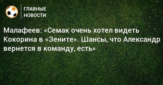 Малафеев: «Семак очень хотел видеть Кокорина в «Зените». Шансы, что Александр вернется в команду, есть»