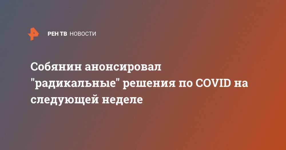 Собянин анонсировал "радикальные" решения по COVID на следующей неделе