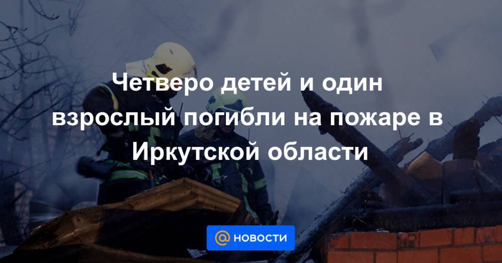 Четверо детей и один взрослый погибли на пожаре в Иркутской области