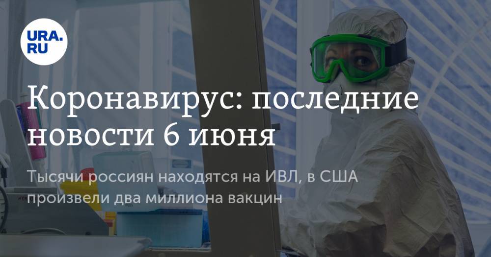 Коронавирус: последние новости 6 июня. Тысячи россиян находятся на ИВЛ, в США произвели два миллиона вакцин