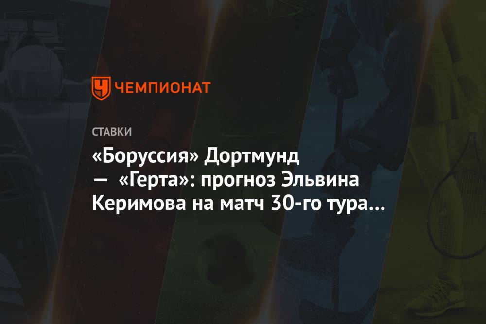 «Боруссия» Дортмунд — «Герта»: прогноз Эльвина Керимова на матч 30-го тура Бундеслиги