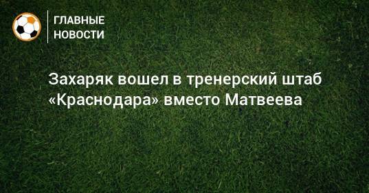 Захаряк вошел в тренерский штаб «Краснодара» вместо Матвеева