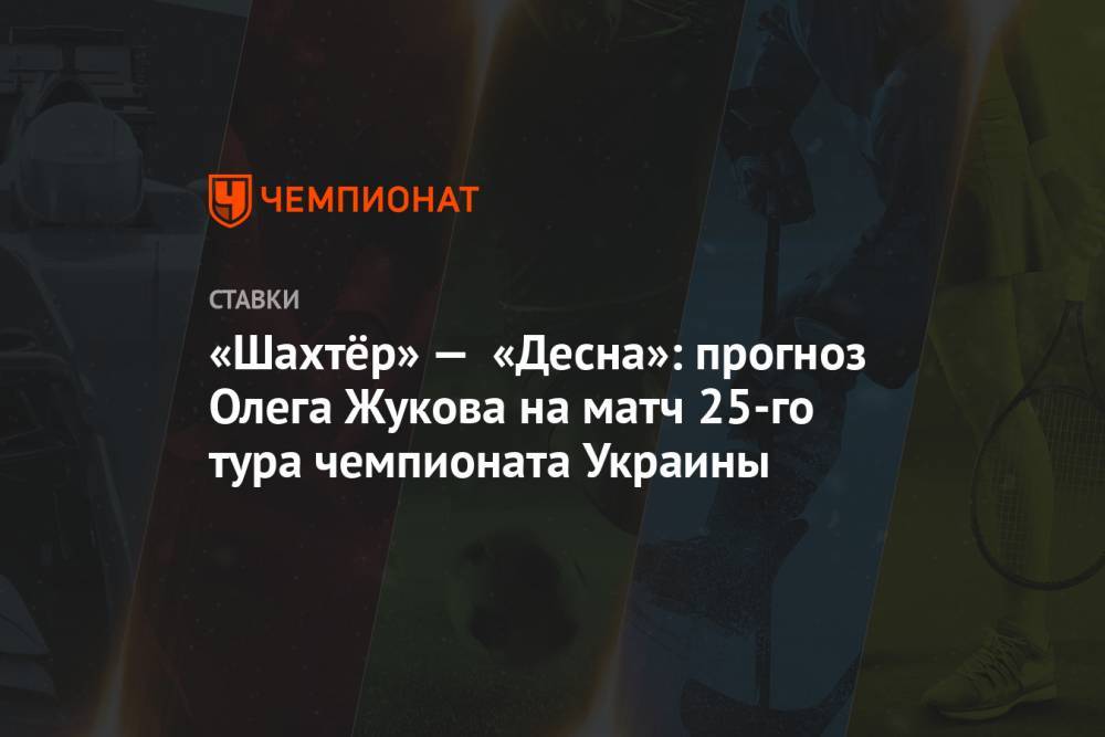 «Шахтёр» — «Десна»: прогноз Олега Жукова на матч 25-го тура чемпионата Украины
