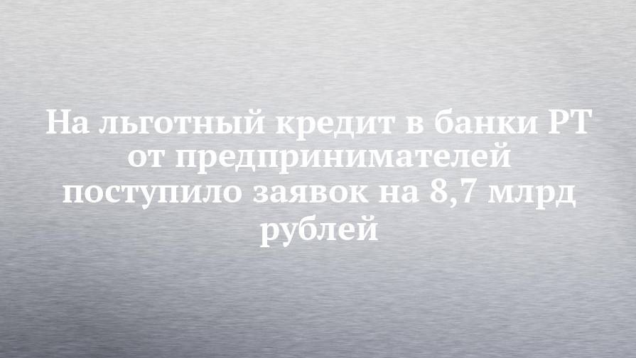 На льготный кредит в банки РТ от предпринимателей поступило заявок на 8,7 млрд рублей