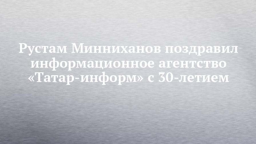 Рустам Минниханов поздравил информационное агентство «Татар-информ» с 30-летием