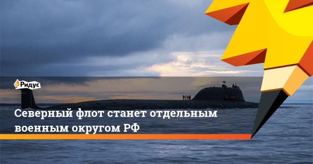Северный флот станет отдельным военным округом РФ