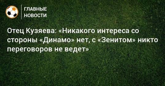 Отец Кузяева: «Никакого интереса со стороны «Динамо» нет, с «Зенитом» никто переговоров не ведет»