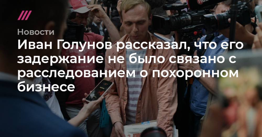 Иван Голунов рассказал, что его задержание не было связано с расследованием о похоронном бизнесе