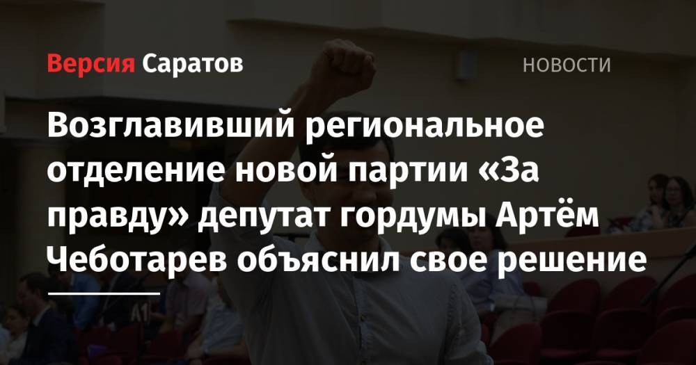 Возглавивший региональное отделение новой партии «За правду» депутат гордумы Артём Чеботарев объяснил свое решение