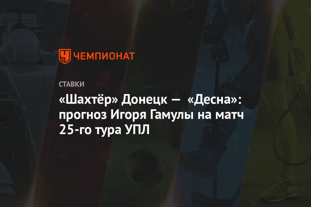 «Шахтёр» Донецк — «Десна»: прогноз Игоря Гамулы на матч 25-го тура УПЛ