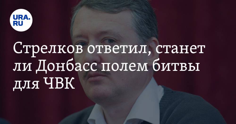 Стрелков ответил, станет ли Донбасс полем битвы для ЧВК