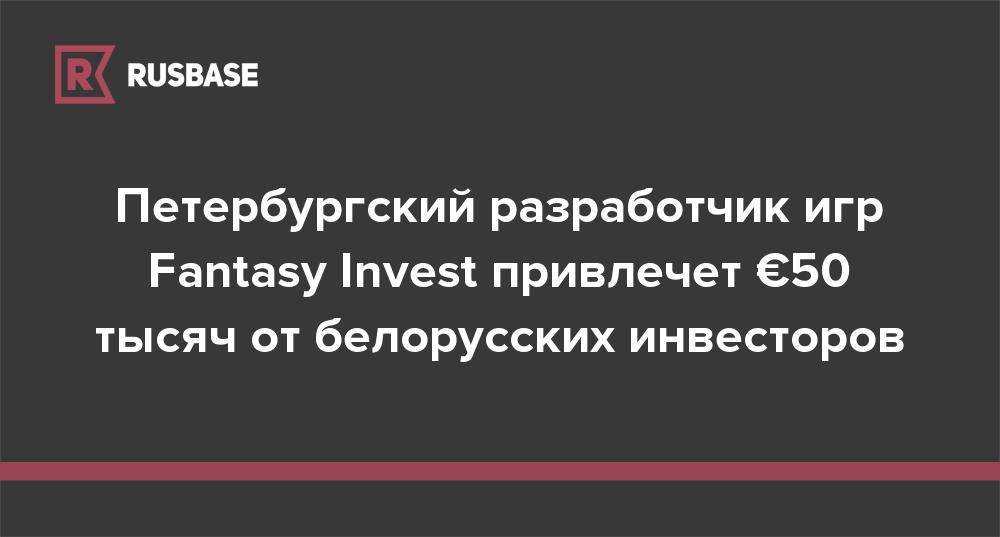 Петербургский разработчик игр Fantasy Invest привлечет €50 тысяч от белорусских инвесторов - rb.ru - Россия