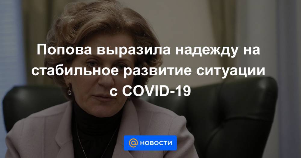 Попова выразила надежду на стабильное развитие ситуации с COVID-19