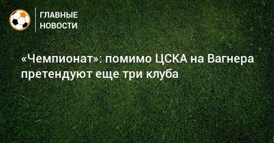 «Чемпионат»: помимо ЦСКА на Вагнера претендуют еще три клуба