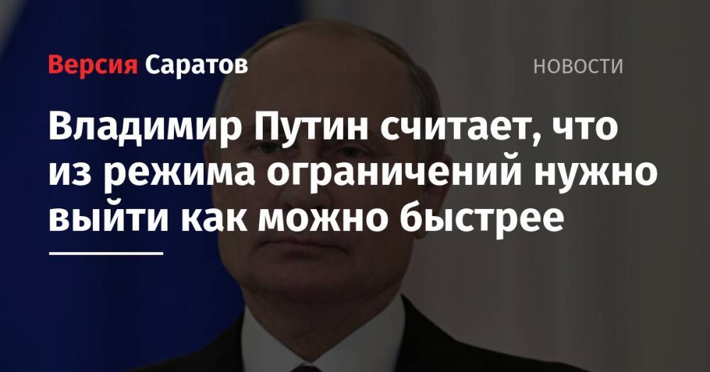 Владимир Путин считает, что из режима ограничений нужно выйти как можно быстрее