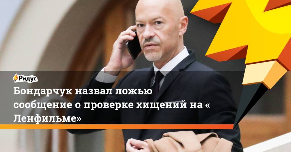 Бондарчук назвал ложью сообщение опроверке хищений на«Ленфильме»