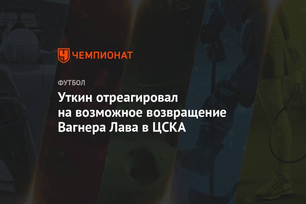 Уткин отреагировал на возможное возвращение Вагнера Лава в ЦСКА