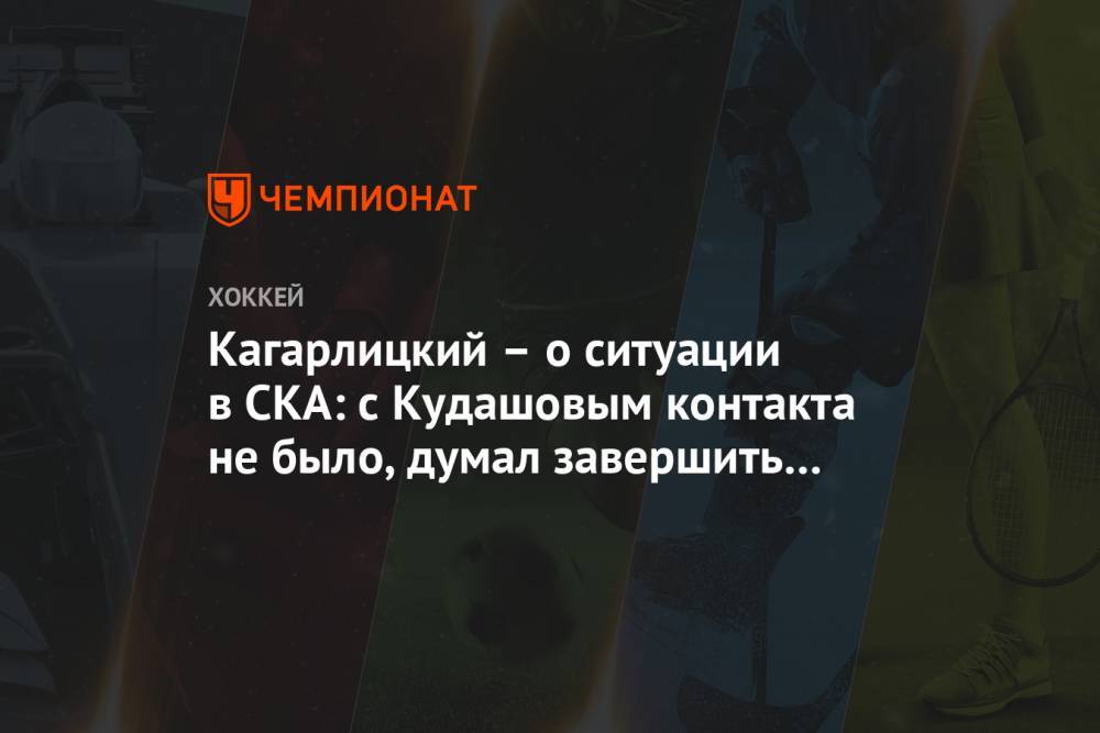 Кагарлицкий – о ситуации в СКА: с Кудашовым контакта не было, думал завершить карьеру
