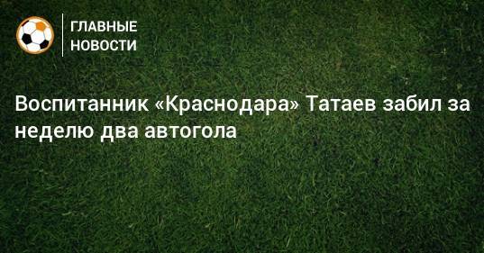 Воспитанник «Краснодара» Татаев забил за неделю два автогола