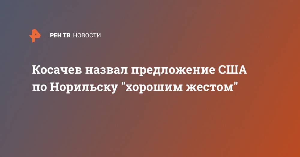 Косачев назвал предложение США по Норильску "хорошим жестом"