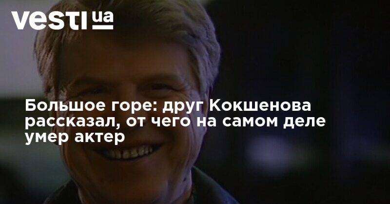 Большое горе: друг Кокшенова рассказал, от чего на самом деле умер актер