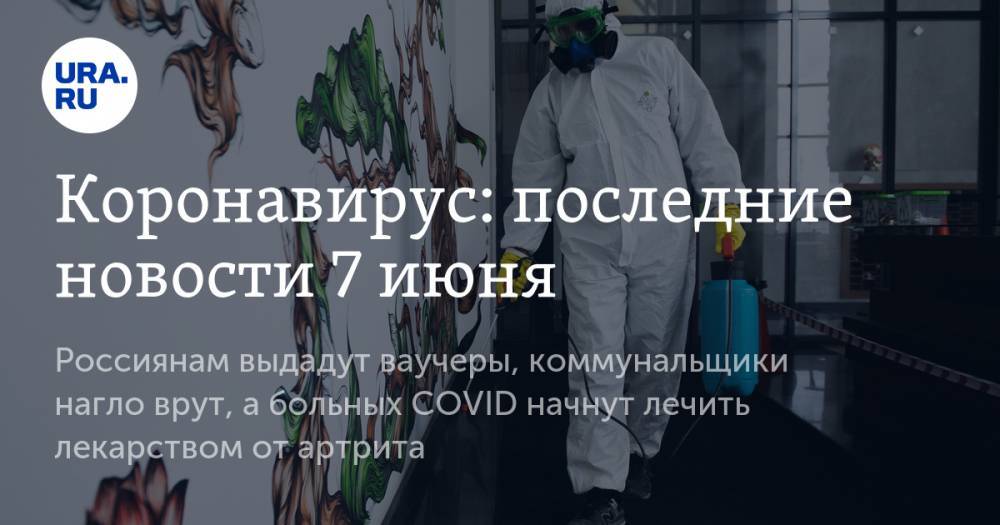 Коронавирус: последние новости 7 июня. Россиянам выдадут ваучеры, коммунальщики нагло врут, а больных COVID начнут лечить лекарством от артрита