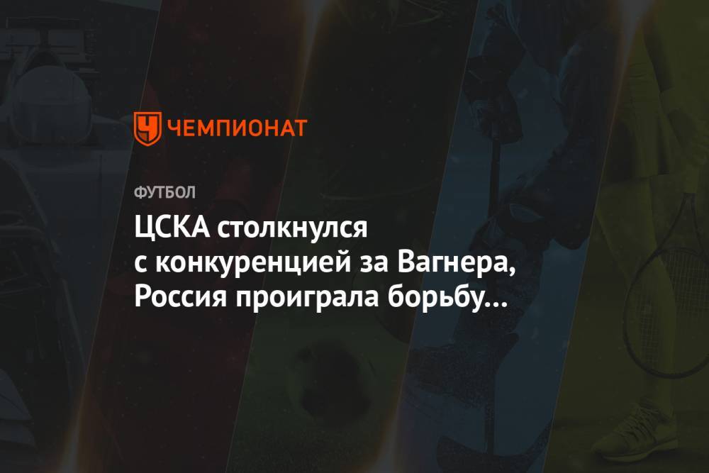 ЦСКА столкнулся с конкуренцией за Вагнера, Россия проиграла борьбу за ЛЧ. Главное к утру