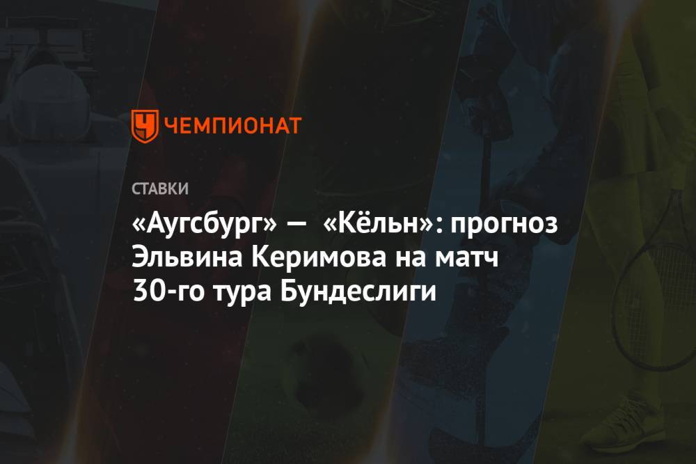 «Аугсбург» — «Кёльн»: прогноз Эльвина Керимова на матч 30-го тура Бундеслиги