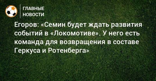 Егоров: «Семин будет ждать развития событий в «Локомотиве». У него есть команда для возвращения в составе Геркуса и Ротенберга»