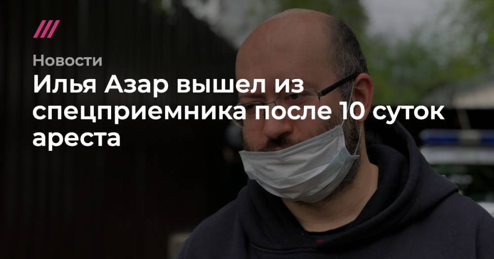 Илья Азар вышел из спецприемника после 10 суток ареста