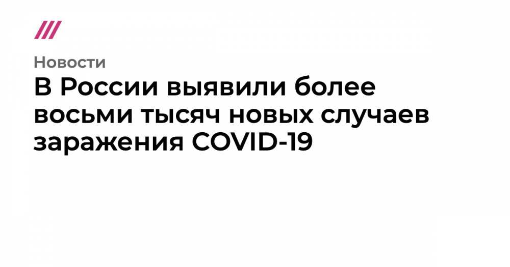 В России выявили более восьми тысяч новых случаев заражения COVID-19