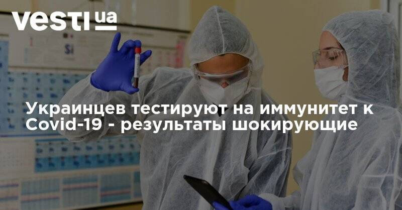 Украинцев тестируют на иммунитет к Covid-19 - результаты шокирующие