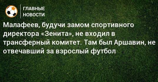Малафеев, будучи замом спортивного директора «Зенита», не входил в трансферный комитет. Там был Аршавин, не отвечавший за взрослый футбол