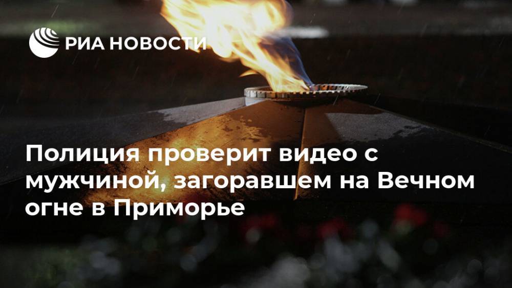 Полиция проверит видео с мужчиной, загоравшем на Вечном огне в Приморье