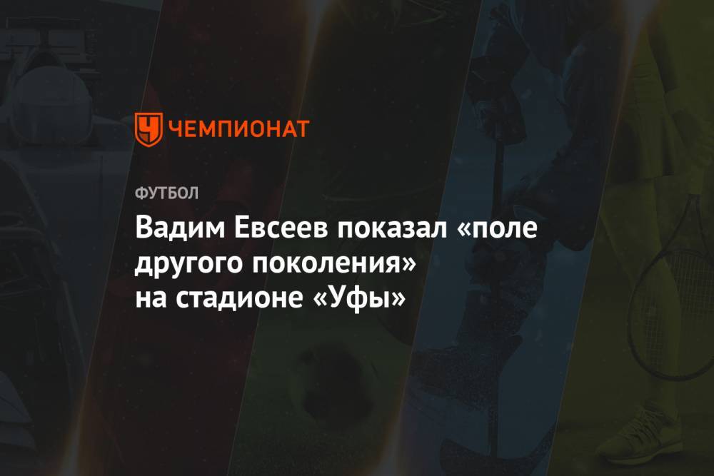 Вадим Евсеев показал «поле другого поколения» на стадионе «Уфы»