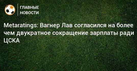 Metaratings: Вагнер Лав согласился на более чем двукратное сокращение зарплаты ради ЦСКА
